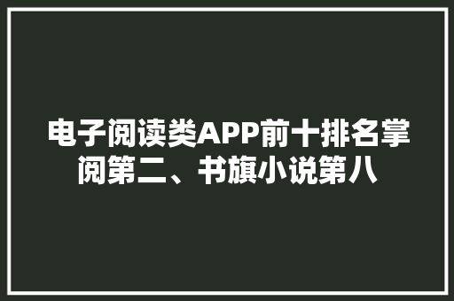 电子阅读类APP前十排名掌阅第二、书旗小说第八