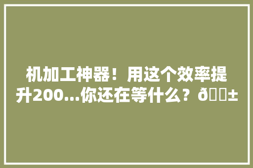 机加工神器！用这个效率提升200...你还在等什么？😱