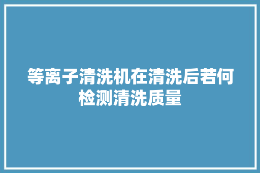等离子清洗机在清洗后若何检测清洗质量