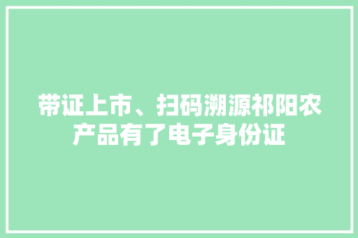 带证上市、扫码溯源祁阳农产品有了电子身份证 带证上市、扫码溯源祁阳农产品有了电子身份证 智能家居