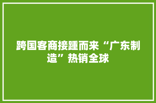 跨国客商接踵而来“广东制造”热销全球 跨国客商接踵而来“广东制造”热销全球 智能家居