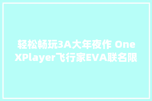 轻松畅玩3A大年夜作 OneXPlayer飞行家EVA联名限量版掌机评测 轻松畅玩3A大年夜作 OneXPlayer飞行家EVA联名限量版掌机评测 互联通信