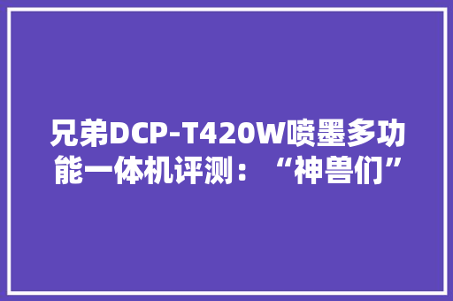 兄弟DCP-T420W喷墨多功能一体机评测：“神兽们”的功课打印神器