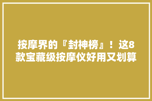 按摩界的『封神榜』！这8款宝藏级按摩仪好用又划算