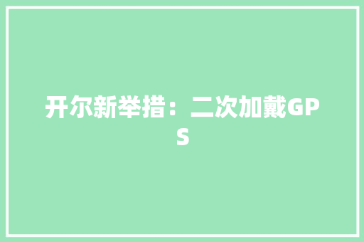 开尔新举措：二次加戴GPS