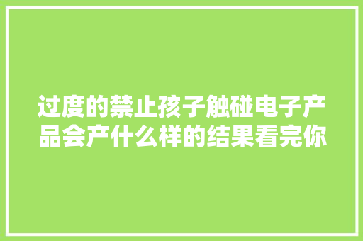 过度的禁止孩子触碰电子产品会产什么样的结果看完你就明白了