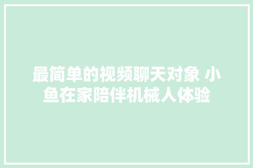 最简单的视频聊天对象 小鱼在家陪伴机械人体验