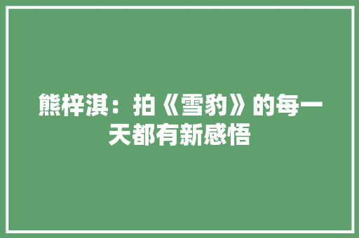 熊梓淇：拍《雪豹》的每一天都有新感悟