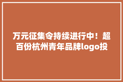 万元征集令持续进行中！超百份杭州青年品牌logo投稿有没有你心中的最佳