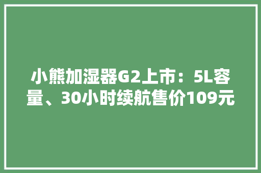 小熊加湿器G2上市：5L容量、30小时续航售价109元