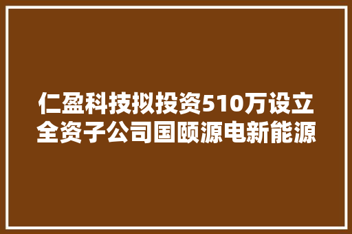 仁盈科技拟投资510万设立全资子公司国颐源电新能源（江苏）有限公司