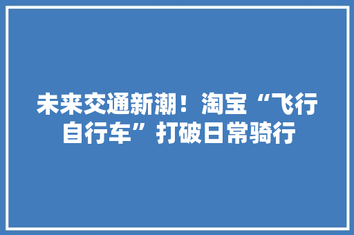 未来交通新潮！淘宝“飞行自行车”打破日常骑行