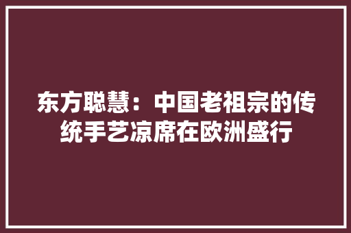 东方聪慧：中国老祖宗的传统手艺凉席在欧洲盛行 东方聪慧：中国老祖宗的传统手艺凉席在欧洲盛行 智能家居