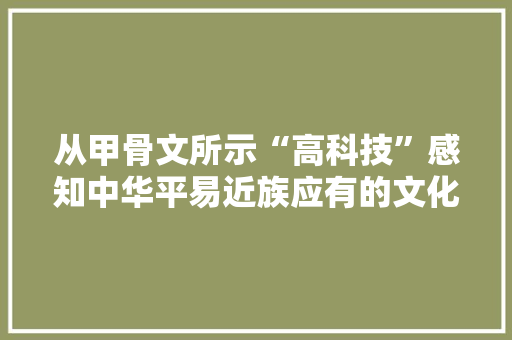 从甲骨文所示“高科技”感知中华平易近族应有的文化自信 从甲骨文所示“高科技”感知中华平易近族应有的文化自信 人工智能
