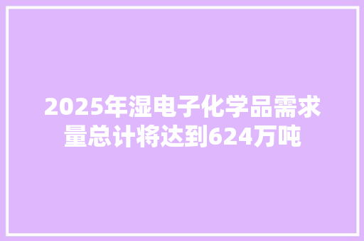 2025年湿电子化学品需求量总计将达到624万吨