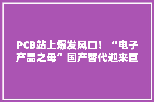PCB站上爆发风口！“电子产品之母”国产替代迎来巨大机遇