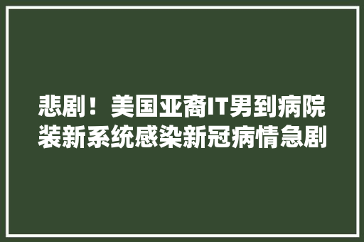 悲剧！美国亚裔IT男到病院装新系统感染新冠病情急剧恶化身亡