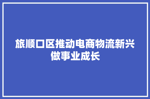旅顺口区推动电商物流新兴做事业成长