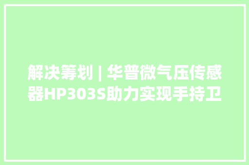 解决筹划 | 华普微气压传感器HP303S助力实现手持卫星终端国产化 解决筹划 | 华普微气压传感器HP303S助力实现手持卫星终端国产化 智能科技