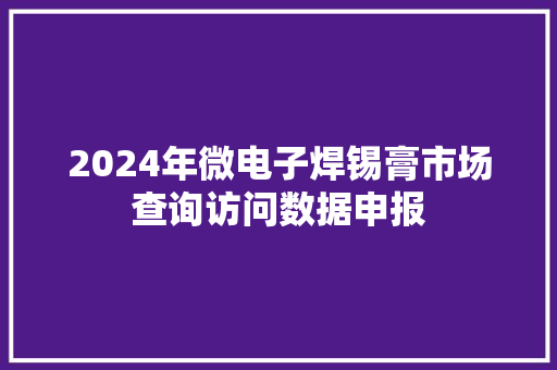 2024年微电子焊锡膏市场查询访问数据申报 2024年微电子焊锡膏市场查询访问数据申报 人工智能
