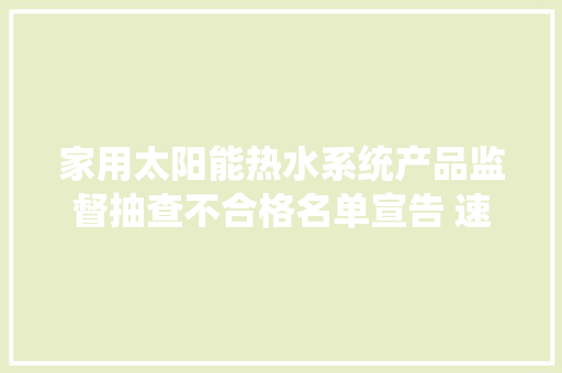 家用太阳能热水系统产品监督抽查不合格名单宣告 速查你家的在列吗？