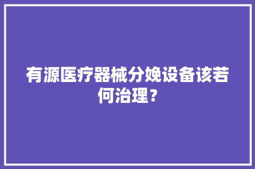 有源医疗器械分娩设备该若何治理？ 有源医疗器械分娩设备该若何治理？ 智能家居