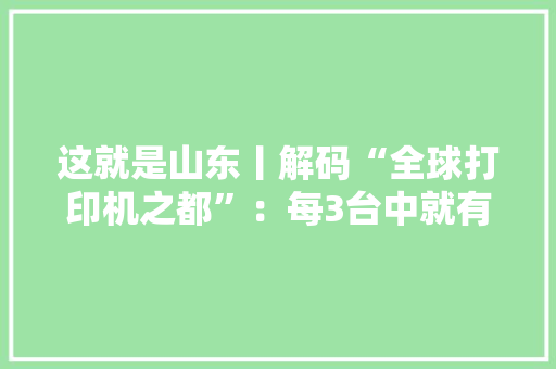 这就是山东丨解码“全球打印机之都”：每3台中就有1台出自威海
