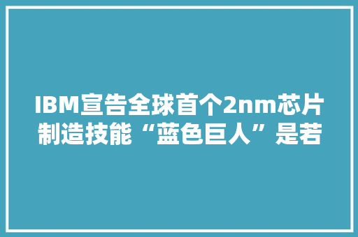 IBM宣告全球首个2nm芯片制造技能“蓝色巨人”是若何做到的？