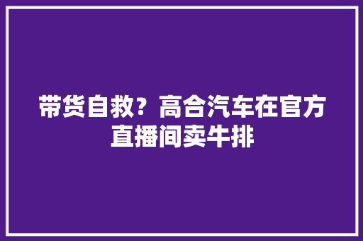 带货自救？高合汽车在官方直播间卖牛排 带货自救？高合汽车在官方直播间卖牛排 智能科技