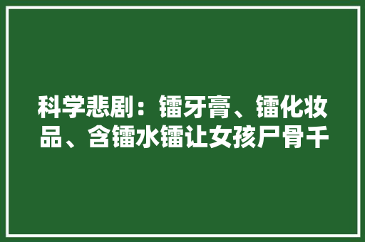 科学悲剧：镭牙膏、镭化妆品、含镭水镭让女孩尸骨千年荧光不灭 科学悲剧：镭牙膏、镭化妆品、含镭水镭让女孩尸骨千年荧光不灭 智能家居