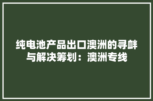纯电池产品出口澳洲的寻衅与解决筹划：澳洲专线