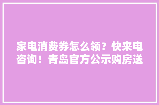 家电消费券怎么领？快来电咨询！青岛官方公示购房送家电消费券申领具体流程