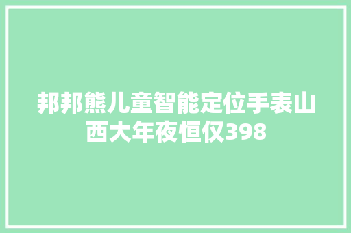 邦邦熊儿童智能定位手表山西大年夜恒仅398 邦邦熊儿童智能定位手表山西大年夜恒仅398 智能科技