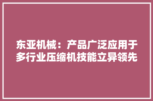 东亚机械：产品广泛应用于多行业压缩机技能立异领先多次入选“能效之星”产品目录和国家工业节能技能装备推荐目录