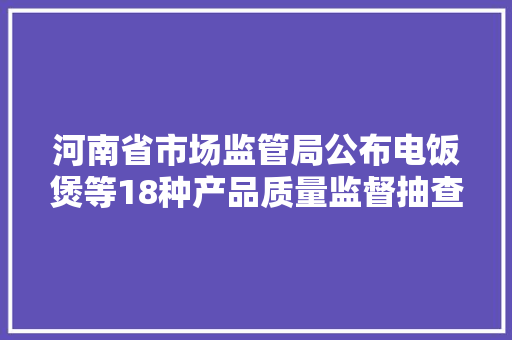 河南省市场监管局公布电饭煲等18种产品质量监督抽查结果