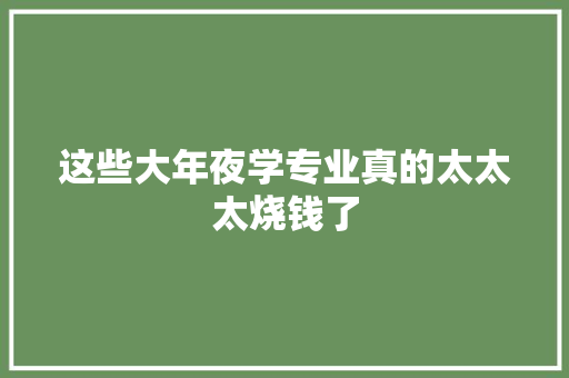 这些大年夜学专业真的太太太烧钱了