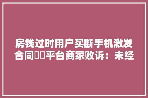 房钱过时用户买断手机激发合同轇轕平台商家败诉：未经许可开展金融营业 房钱过时用户买断手机激发合同轇轕平台商家败诉：未经许可开展金融营业 互联通信