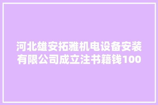 河北雄安拓雅机电设备安装有限公司成立注书籍钱1000.00万元公民币 河北雄安拓雅机电设备安装有限公司成立注书籍钱1000.00万元公民币 智能科技