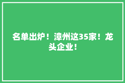 名单出炉！漳州这35家！龙头企业！ 名单出炉！漳州这35家！龙头企业！ 智能家居