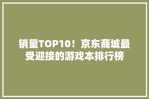 销量TOP10！京东商城最受迎接的游戏本排行榜 销量TOP10！京东商城最受迎接的游戏本排行榜 互联通信