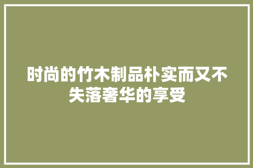 时尚的竹木制品朴实而又不失落奢华的享受 时尚的竹木制品朴实而又不失落奢华的享受 人工智能
