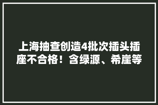 上海抽查创造4批次插头插座不合格！含绿源、希崖等品牌 上海抽查创造4批次插头插座不合格！含绿源、希崖等品牌 智能家居