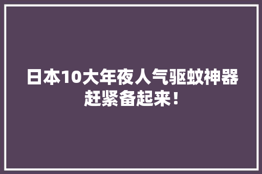 日本10大年夜人气驱蚊神器赶紧备起来！ 日本10大年夜人气驱蚊神器赶紧备起来！ 智能科技