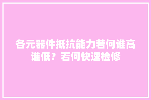 各元器件抵抗能力若何谁高谁低？若何快速检修