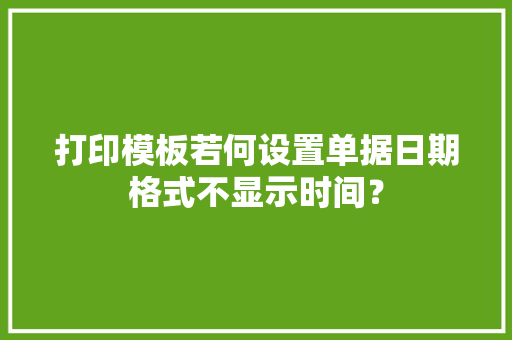 打印模板若何设置单据日期格式不显示时间？