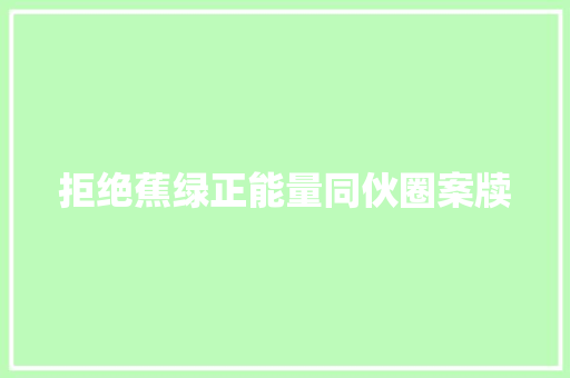 拒绝蕉绿正能量同伙圈案牍