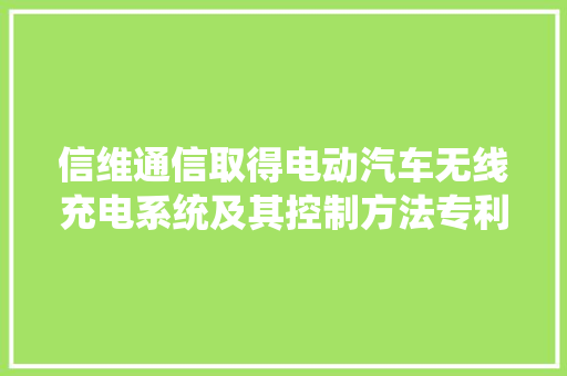 信维通信取得电动汽车无线充电系统及其控制方法专利供应了分娩成本低而传输效率高的电动汽车无线充电系统