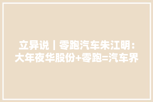 立异说｜零跑汽车朱江明：大年夜华股份+零跑=汽车界的华为？