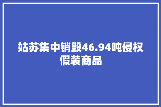 姑苏集中销毁46.94吨侵权假装商品