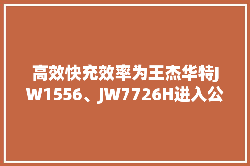 高效快充效率为王杰华特JW1556、JW7726H进入公牛供应链